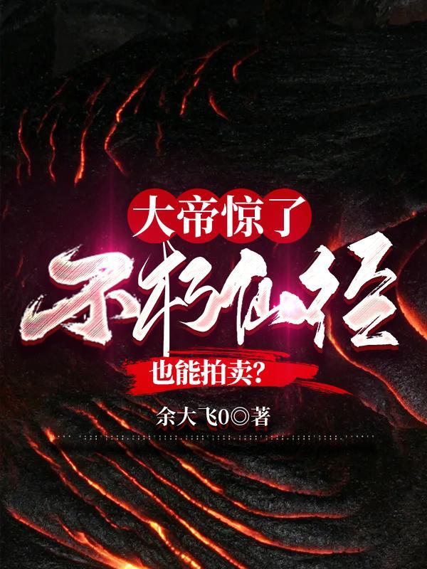 大帝惊了不朽仙经也能拍卖全文免费阅读