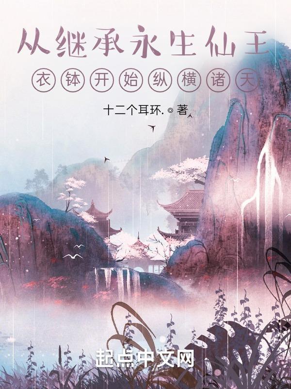 从继承永生仙王衣钵开始纵横诸天作