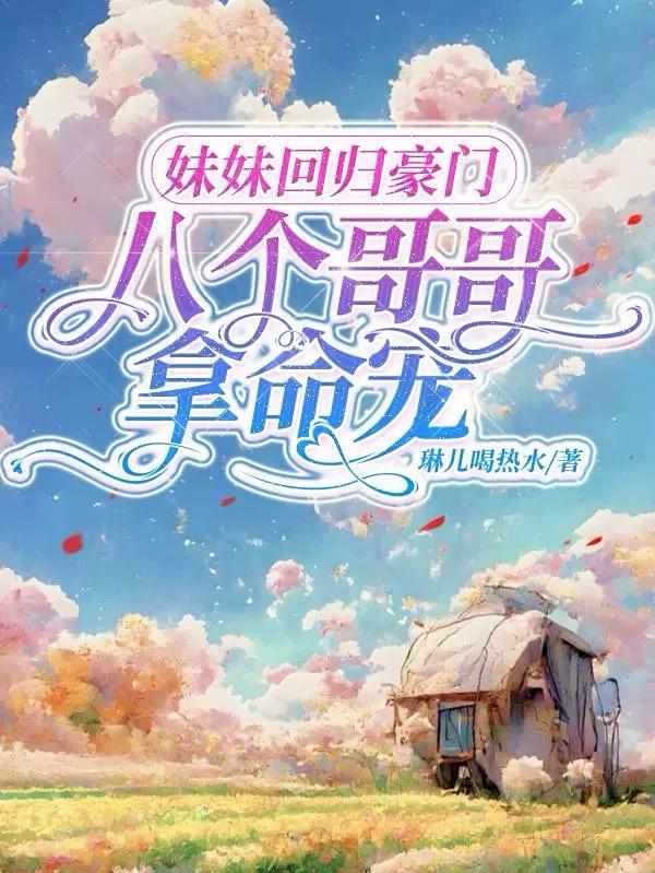 妹妹回归豪门八个哥哥拿命宠书旗